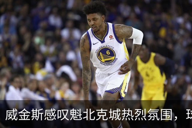 威金斯感叹魁北克城热烈氛围，球迷热情如火