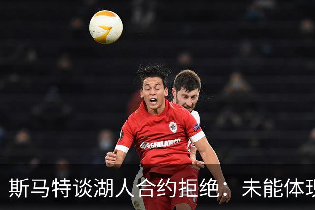 斯马特谈湖人合约拒绝：未能体现我的价值，缺乏保障选项