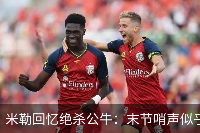 米勒回忆绝杀公牛：末节哨声似乎总是被收起