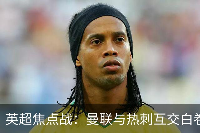 英超焦点战：曼联与热刺互交白卷后局势升级